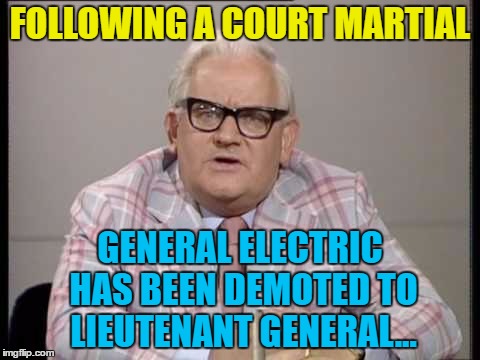 Sgt Pepper was given a warning... :) | FOLLOWING A COURT MARTIAL; GENERAL ELECTRIC HAS BEEN DEMOTED TO LIEUTENANT GENERAL... | image tagged in memes,ronnie barker,general electric,army | made w/ Imgflip meme maker