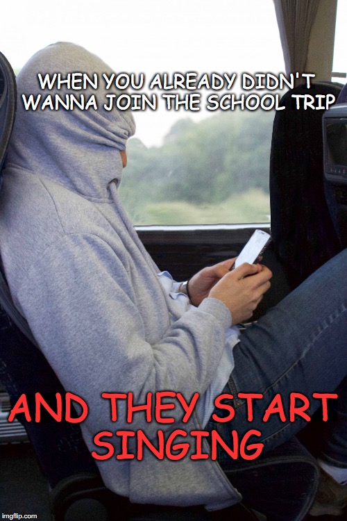 embarressed to be human  | WHEN YOU ALREADY DIDN'T WANNA JOIN THE SCHOOL TRIP; AND THEY START SINGING | image tagged in embarressed to be human | made w/ Imgflip meme maker