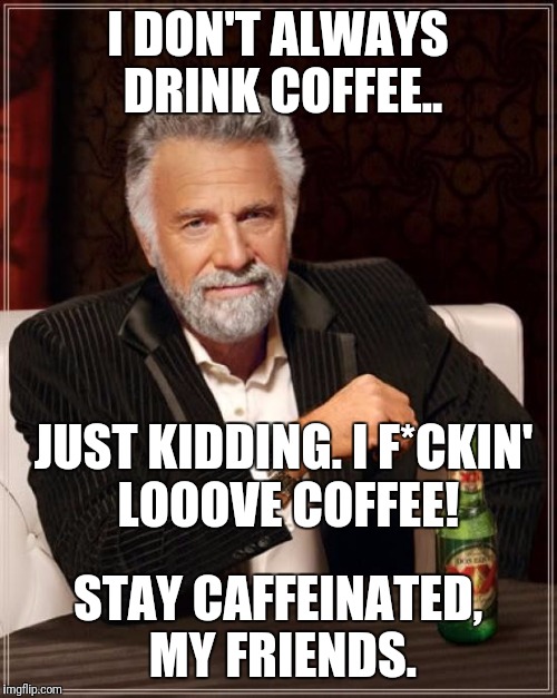 The Most Interesting Man In The World Meme | I DON'T ALWAYS DRINK COFFEE.. JUST KIDDING. I F*CKIN' LOOOVE COFFEE! STAY CAFFEINATED, MY FRIENDS. | image tagged in memes,the most interesting man in the world | made w/ Imgflip meme maker
