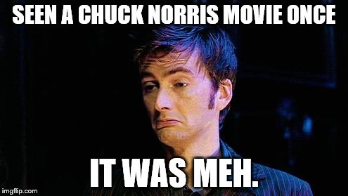 Doctor Who | SEEN A CHUCK NORRIS MOVIE ONCE; IT WAS MEH. | image tagged in doctor who,chuck norris | made w/ Imgflip meme maker