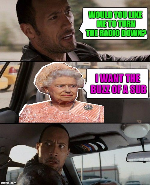 You just never know who's going to come through that door | WOULD YOU LIKE ME TO TURN THE RADIO DOWN? I WANT THE BUZZ OF A SUB | image tagged in memes,the rock driving,queen elizabeth | made w/ Imgflip meme maker