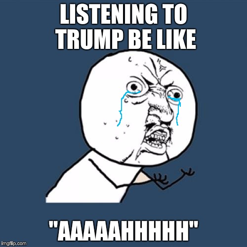 Y U No | LISTENING TO TRUMP BE LIKE; "AAAAAHHHHH" | image tagged in memes,y u no | made w/ Imgflip meme maker