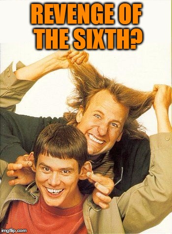 DUMB and dumber | REVENGE OF THE SIXTH? | image tagged in dumb and dumber | made w/ Imgflip meme maker