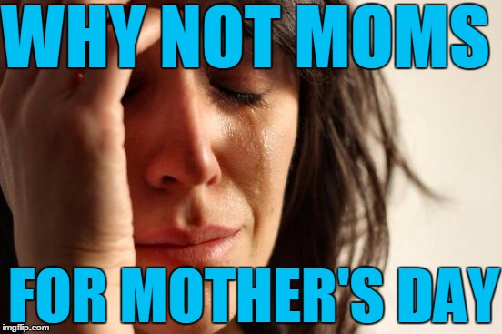 First World Problems Meme | WHY NOT MOMS FOR MOTHER'S DAY | image tagged in memes,first world problems | made w/ Imgflip meme maker