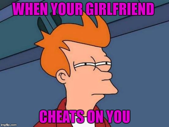 Futurama Fry Meme | WHEN YOUR GIRLFRIEND; CHEATS ON YOU | image tagged in memes | made w/ Imgflip meme maker