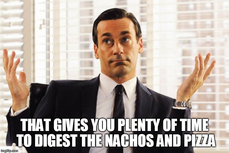 THAT GIVES YOU PLENTY OF TIME TO DIGEST THE NACHOS AND PIZZA | made w/ Imgflip meme maker