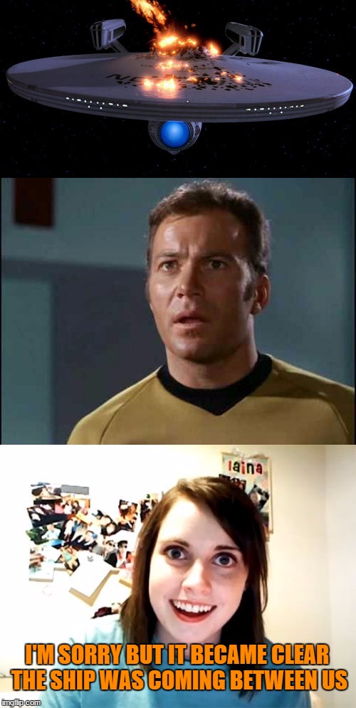 What have you done? | I'M SORRY BUT IT BECAME CLEAR THE SHIP WAS COMING BETWEEN US | image tagged in enterprise,kirk,overly attached girlfriend | made w/ Imgflip meme maker