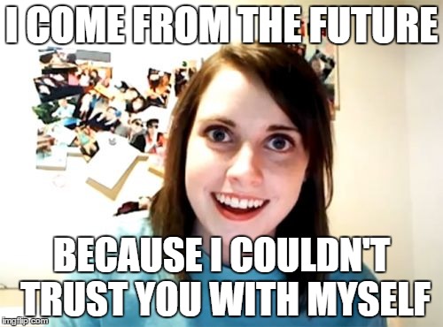 Overly Attached Girlfriend Meme | I COME FROM THE FUTURE; BECAUSE I COULDN'T TRUST YOU WITH MYSELF | image tagged in memes,overly attached girlfriend | made w/ Imgflip meme maker