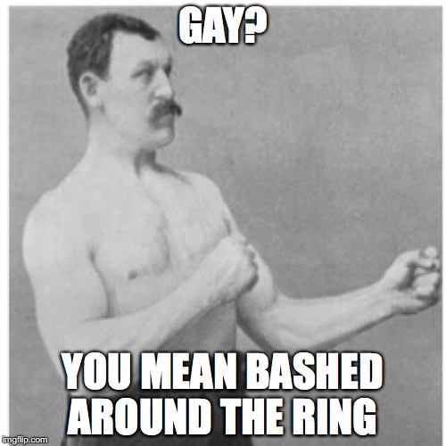Overly Manly Man Meme | GAY? YOU MEAN BASHED AROUND THE RING | image tagged in memes,overly manly man | made w/ Imgflip meme maker