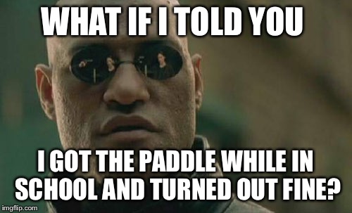 Matrix Morpheus Meme | WHAT IF I TOLD YOU I GOT THE PADDLE WHILE IN SCHOOL AND TURNED OUT FINE? | image tagged in memes,matrix morpheus | made w/ Imgflip meme maker