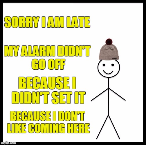 Be Like Bill Meme | SORRY I AM LATE; MY ALARM DIDN'T GO OFF; BECAUSE I DIDN'T SET IT; BECAUSE I DON'T LIKE COMING HERE | image tagged in memes,be like bill | made w/ Imgflip meme maker