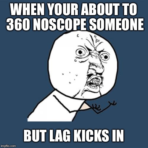 Y U No Meme | WHEN YOUR ABOUT TO 360 NOSCOPE SOMEONE; BUT LAG KICKS IN | image tagged in memes,y u no | made w/ Imgflip meme maker