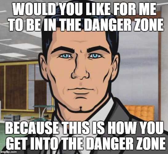 Archer | WOULD YOU LIKE FOR ME TO BE IN THE DANGER ZONE; BECAUSE THIS IS HOW YOU GET INTO THE DANGER ZONE | image tagged in memes,archer | made w/ Imgflip meme maker