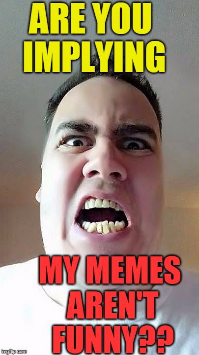 ARE YOU IMPLYING MY MEMES AREN'T FUNNY?? | made w/ Imgflip meme maker