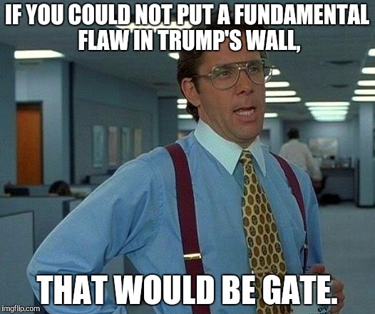 That Would Be Great | IF YOU COULD NOT PUT A FUNDAMENTAL FLAW IN TRUMP'S WALL, THAT WOULD BE GATE. | image tagged in memes,that would be great | made w/ Imgflip meme maker