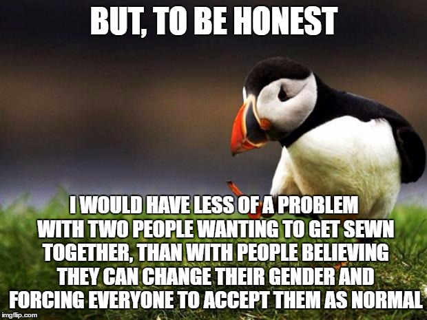 BUT, TO BE HONEST I WOULD HAVE LESS OF A PROBLEM WITH TWO PEOPLE WANTING TO GET SEWN TOGETHER, THAN WITH PEOPLE BELIEVING THEY CAN CHANGE TH | made w/ Imgflip meme maker