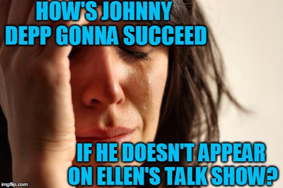 First World Problems Meme | HOW'S JOHNNY DEPP GONNA SUCCEED IF HE DOESN'T APPEAR ON ELLEN'S TALK SHOW? | image tagged in memes,first world problems | made w/ Imgflip meme maker