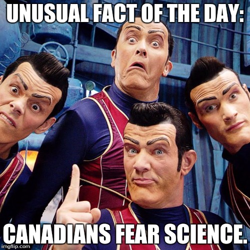 Canadians and science. | UNUSUAL FACT OF THE DAY:; CANADIANS FEAR SCIENCE. | image tagged in 1st world canadian problems,science,useless fact of the day | made w/ Imgflip meme maker