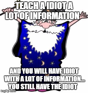 Mathmagician | TEACH A IDIOT A LOT OF INFORMATION; AND YOU WILL HAVE IDIOT WITH A LOT OF INFORMATION... YOU STILL HAVE THE IDIOT | image tagged in mathmagician | made w/ Imgflip meme maker