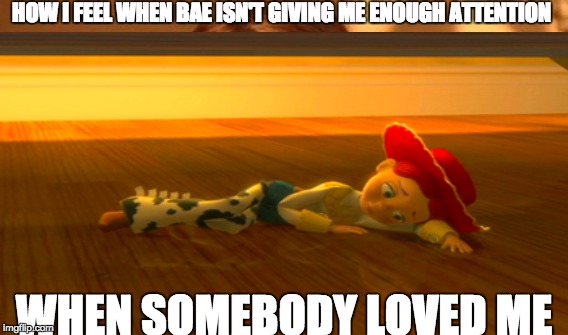 HOW I FEEL WHEN BAE ISN'T GIVING ME ENOUGH ATTENTION; WHEN SOMEBODY LOVED ME | image tagged in bae,ignored,love,attention | made w/ Imgflip meme maker