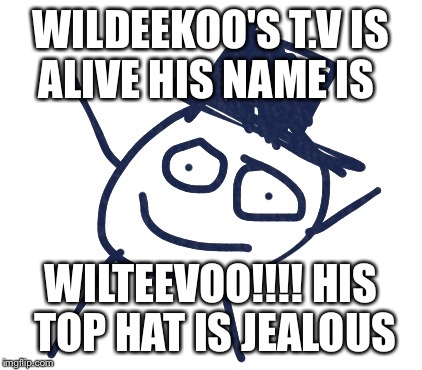 Wildeekoo | WILDEEKOO'S T.V IS ALIVE HIS NAME IS; WILTEEVOO!!!! HIS TOP HAT IS JEALOUS | image tagged in wildeekoo | made w/ Imgflip meme maker