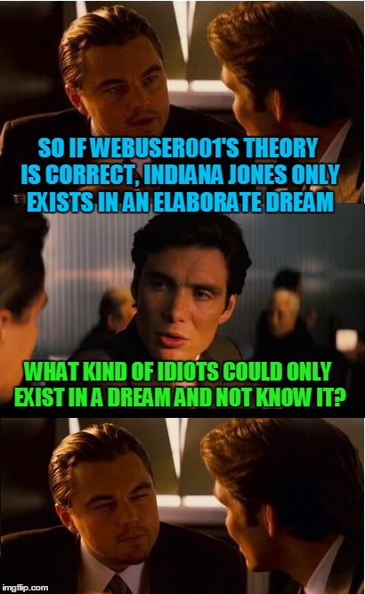 SO IF WEBUSER001'S THEORY IS CORRECT, INDIANA JONES ONLY EXISTS IN AN ELABORATE DREAM WHAT KIND OF IDIOTS COULD ONLY EXIST IN A DREAM AND NO | made w/ Imgflip meme maker