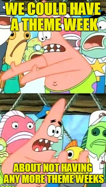 Put It Somewhere Else Patrick Meme | WE COULD HAVE A THEME WEEK ABOUT NOT HAVING ANY MORE THEME WEEKS | image tagged in memes,put it somewhere else patrick | made w/ Imgflip meme maker