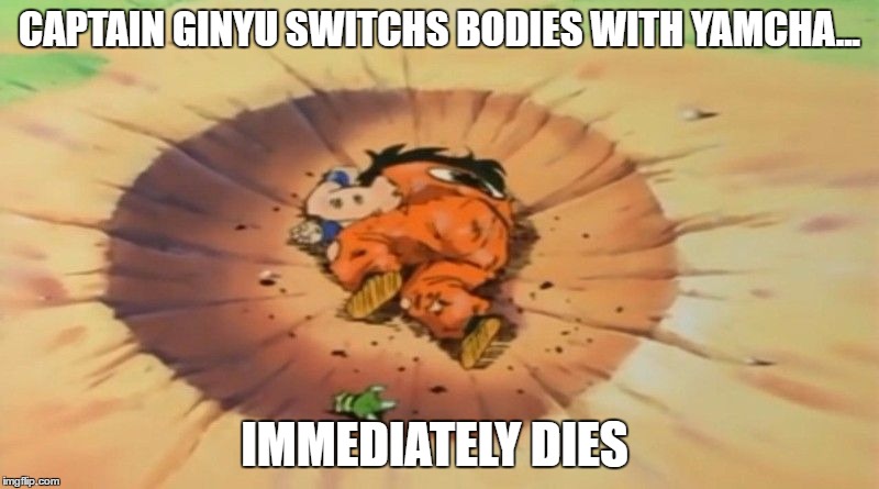yamcha dead |  CAPTAIN GINYU SWITCHS BODIES WITH YAMCHA... IMMEDIATELY DIES | image tagged in yamcha dead | made w/ Imgflip meme maker
