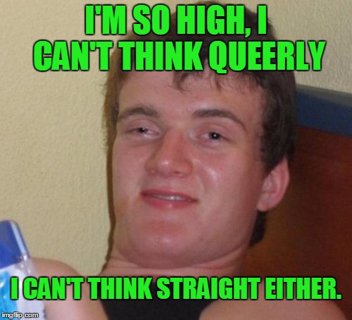 Clearly he didn't mean queerly. | I'M SO HIGH, I CAN'T THINK QUEERLY; I CAN'T THINK STRAIGHT EITHER. | image tagged in memes,10 guy | made w/ Imgflip meme maker