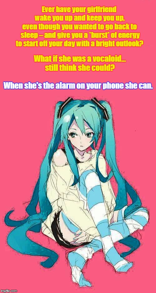 Vocaloid Girlfriend Wakes You | Ever have your girlfriend wake you up and keep you up, even though you wanted to go back to sleep – and give you a *burst* of energy to start off your day with a bright outlook? What if she was a vocaloid... still think she could? When she's the alarm on your phone she can. | image tagged in vocaloid,hatsune miku,wake up | made w/ Imgflip meme maker