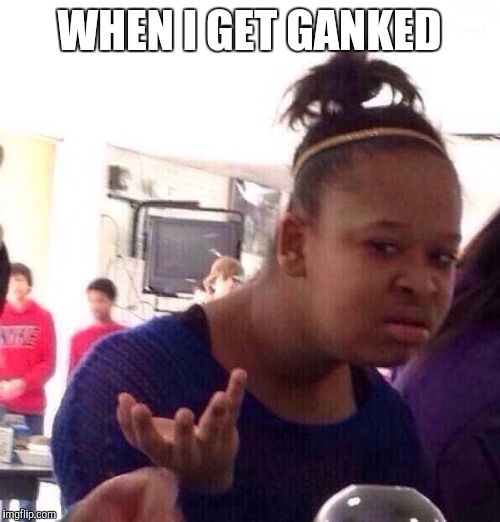 Happens too much | WHEN I GET GANKED | image tagged in memes,black girl wat | made w/ Imgflip meme maker
