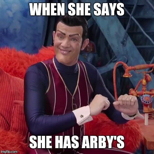 WHEN SHE SAYS; SHE HAS ARBY'S | image tagged in robbie rotten,we are number one | made w/ Imgflip meme maker
