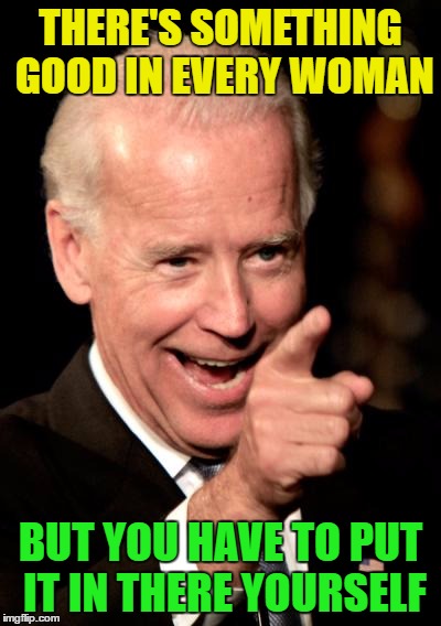 Dirty Biden | THERE'S SOMETHING GOOD IN EVERY WOMAN; BUT YOU HAVE TO PUT IT IN THERE YOURSELF | image tagged in memes,smilin biden,dirty,asshole | made w/ Imgflip meme maker