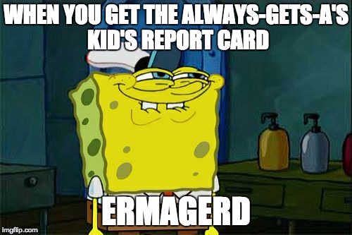 Don't You Squidward | WHEN YOU GET THE ALWAYS-GETS-A'S KID'S REPORT CARD; ERMAGERD | image tagged in memes,dont you squidward | made w/ Imgflip meme maker