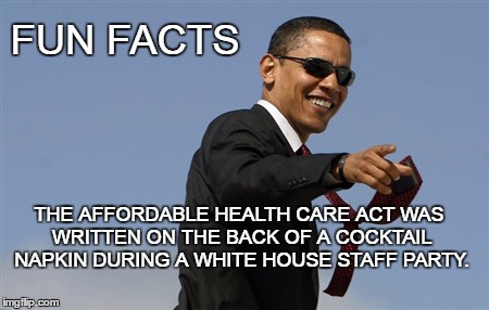 Obamacare | FUN FACTS; THE AFFORDABLE HEALTH CARE ACT WAS WRITTEN ON THE BACK OF A COCKTAIL NAPKIN DURING A WHITE HOUSE STAFF PARTY. | image tagged in memes,cool obama,affordable health care | made w/ Imgflip meme maker