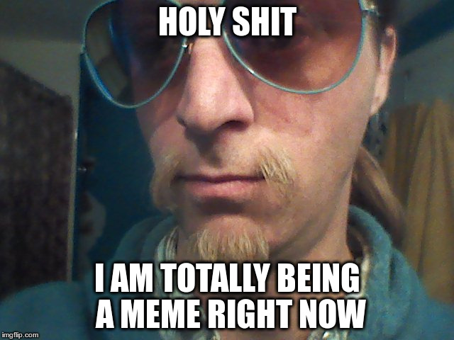 Weirdly self-aware hipster | HOLY SHIT; I AM TOTALLY BEING A MEME RIGHT NOW | image tagged in weirdly self-aware hipster | made w/ Imgflip meme maker