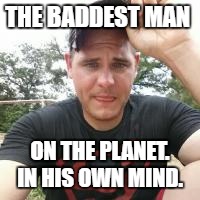 THE BADDEST MAN; ON THE PLANET. IN HIS OWN MIND. | image tagged in delusional fuck | made w/ Imgflip meme maker