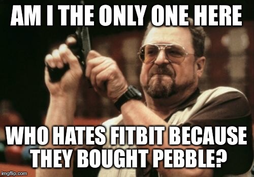 Am I The Only One Around Here Meme | AM I THE ONLY ONE HERE; WHO HATES FITBIT BECAUSE THEY BOUGHT PEBBLE? | image tagged in memes,am i the only one around here | made w/ Imgflip meme maker
