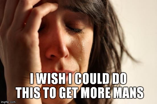 I WISH I COULD DO THIS TO GET MORE MANS | image tagged in memes,first world problems | made w/ Imgflip meme maker
