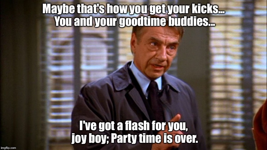 Seinfeld Bookman | Maybe that's how you get your kicks... You and your goodtime buddies... I've got a flash for you, joy boy; Party time is over. | image tagged in seinfeld bookman | made w/ Imgflip meme maker