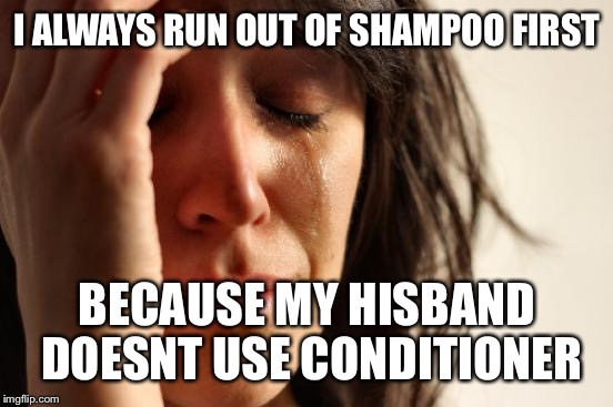 First World Problems Meme | I ALWAYS RUN OUT OF SHAMPOO FIRST BECAUSE MY HISBAND DOESNT USE CONDITIONER | image tagged in memes,first world problems | made w/ Imgflip meme maker