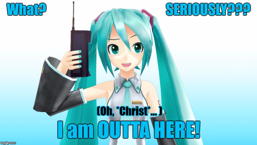 I am OUTTA HERE! | What?                                              SERIOUSLY??? (Oh, *Christ*... ); I am OUTTA HERE! | image tagged in miku,vocaloid,goodbye,i'm outta here | made w/ Imgflip meme maker