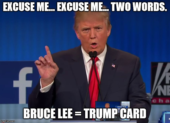 trump | EXCUSE ME... EXCUSE ME... TWO WORDS. BRUCE LEE = TRUMP CARD | image tagged in trump | made w/ Imgflip meme maker