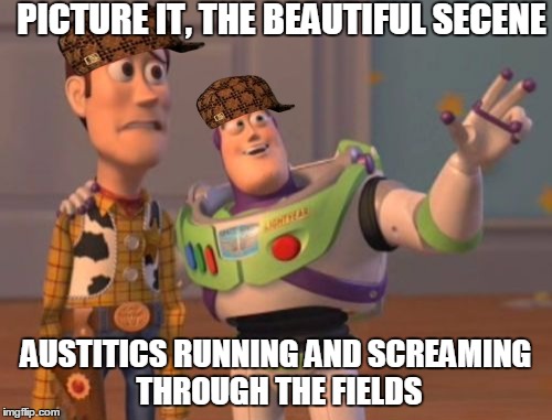 X, X Everywhere | PICTURE IT, THE BEAUTIFUL SECENE; AUSTITICS RUNNING AND SCREAMING THROUGH THE FIELDS | image tagged in memes,x x everywhere,scumbag | made w/ Imgflip meme maker