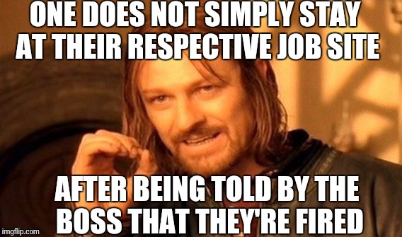 One Does Not Simply Meme | ONE DOES NOT SIMPLY STAY AT THEIR RESPECTIVE JOB SITE AFTER BEING TOLD BY THE BOSS THAT THEY'RE FIRED | image tagged in memes,one does not simply | made w/ Imgflip meme maker