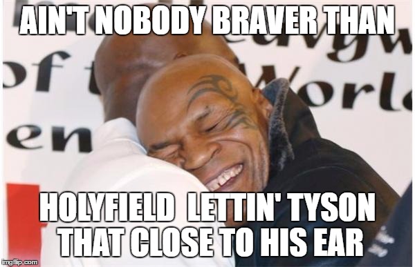 AIN'T NOBODY BRAVER THAN; HOLYFIELD  LETTIN' TYSON THAT CLOSE TO HIS EAR | image tagged in mike tyson | made w/ Imgflip meme maker