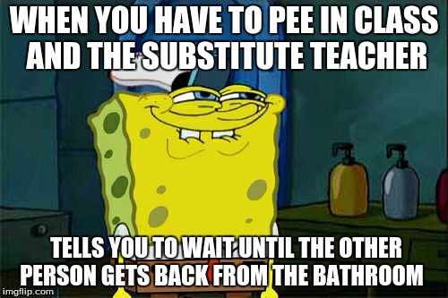 Don't You Squidward | WHEN YOU HAVE TO PEE IN CLASS AND THE SUBSTITUTE TEACHER; TELLS YOU TO WAIT UNTIL THE OTHER PERSON GETS BACK FROM THE BATHROOM | image tagged in memes,dont you squidward | made w/ Imgflip meme maker