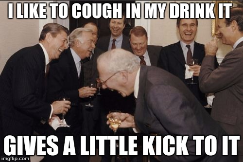 Laughing Men In Suits Meme | I LIKE TO COUGH IN MY DRINK IT; GIVES A LITTLE KICK TO IT | image tagged in memes,laughing men in suits | made w/ Imgflip meme maker