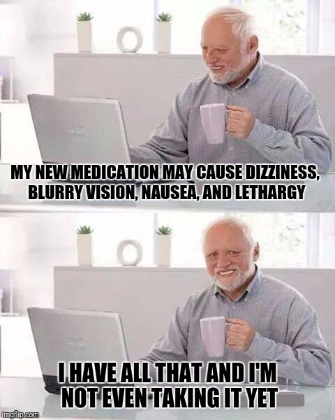 Hide the Pain Harold Meme | MY NEW MEDICATION MAY CAUSE DIZZINESS, BLURRY VISION, NAUSEA, AND LETHARGY; I HAVE ALL THAT AND I'M NOT EVEN TAKING IT YET | image tagged in memes,hide the pain harold | made w/ Imgflip meme maker