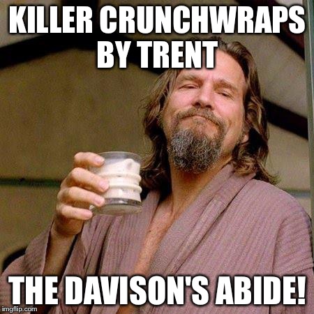 The Dude | KILLER CRUNCHWRAPS BY TRENT; THE DAVISON'S ABIDE! | image tagged in the dude | made w/ Imgflip meme maker
